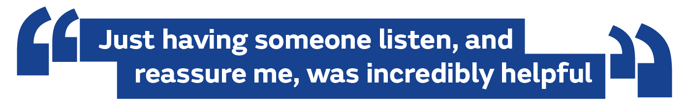 Just having someone listen, and reassure me, was incredibly helpful