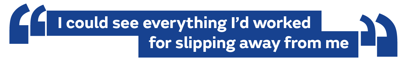 I could see everything I’d worked for slipping away from me